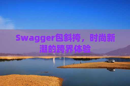 Swagger包斜挎,时尚新潮的跨界体验 Swagger包斜挎,时尚新潮的跨界体验